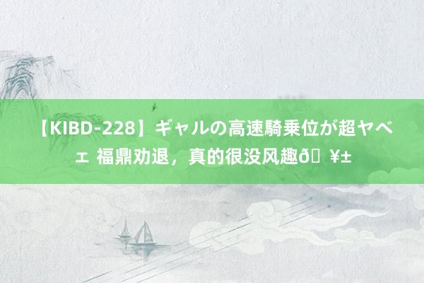 【KIBD-228】ギャルの高速騎乗位が超ヤベェ 福鼎劝退，真的很没风趣?