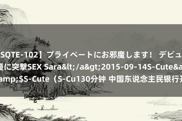 【SQTE-102】プライベートにお邪魔します！ デビューしたてのAV女優に突撃SEX Sara</a>2015-09-14S-Cute&$S-Cute（S-Cu130分钟 中国东说念主民银行开展MLF操作3000亿元