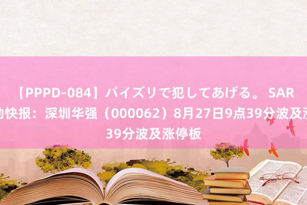 【PPPD-084】パイズリで犯してあげる。 SARA 异动快报：深圳华强（000062）8月27日9点39分波及涨停板