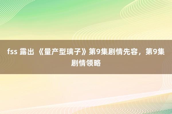 fss 露出 《量产型璃子》第9集剧情先容，第9集剧情领略