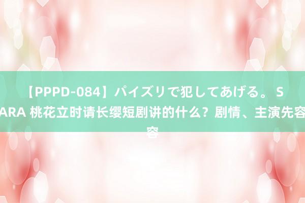 【PPPD-084】パイズリで犯してあげる。 SARA 桃花立时请长缨短剧讲的什么？剧情、主演先容