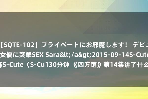 【SQTE-102】プライベートにお邪魔します！ デビューしたてのAV女優に突撃SEX Sara</a>2015-09-14S-Cute&$S-Cute（S-Cu130分钟 《四方馆》第14集讲了什么，《四方馆》第14集剧情先容