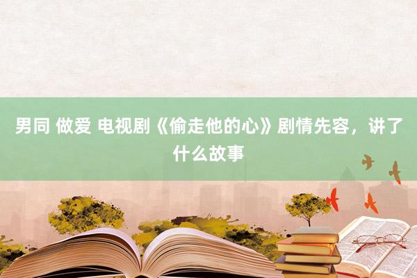 男同 做爱 电视剧《偷走他的心》剧情先容，讲了什么故事