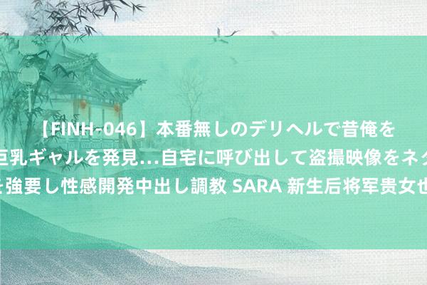 【FINH-046】本番無しのデリヘルで昔俺をバカにしていた同級生の巨乳ギャルを発見…自宅に呼び出して盗撮映像をネタに本番を強要し性感開発中出し調教 SARA 新生后将军贵女也摆烂短剧故事抽象&主演先容