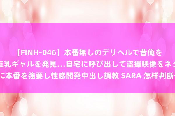 【FINH-046】本番無しのデリヘルで昔俺をバカにしていた同級生の巨乳ギャルを発見…自宅に呼び出して盗撮映像をネタに本番を強要し性感開発中出し調教 SARA 怎样判断一只股票的基本面是否雅致？