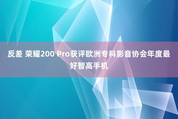 反差 荣耀200 Pro获评欧洲专科影音协会年度最好智高手机