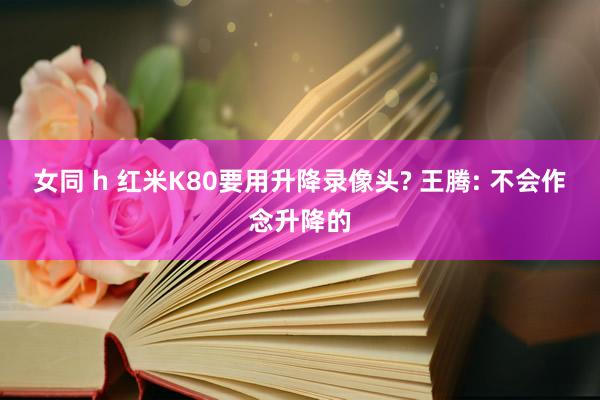 女同 h 红米K80要用升降录像头? 王腾: 不会作念升降的