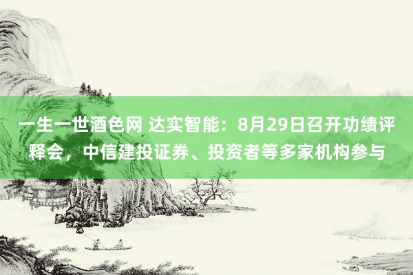 一生一世酒色网 达实智能：8月29日召开功绩评释会，中信建投证券、投资者等多家机构参与