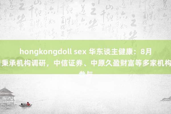 hongkongdoll sex 华东谈主健康：8月29日秉承机构调研，中信证券、中原久盈财富等多家机构参与