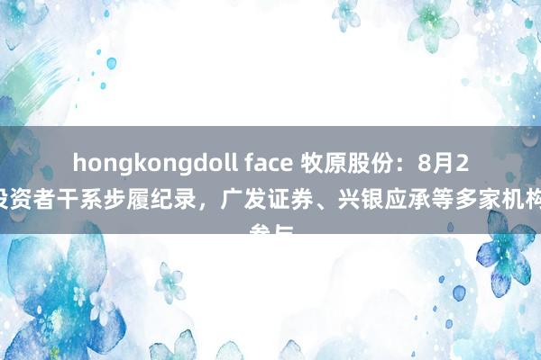 hongkongdoll face 牧原股份：8月27日投资者干系步履纪录，广发证券、兴银应承等多家机构参与