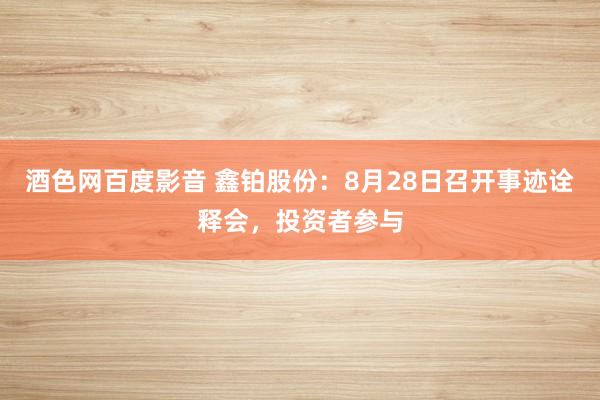 酒色网百度影音 鑫铂股份：8月28日召开事迹诠释会，投资者参与