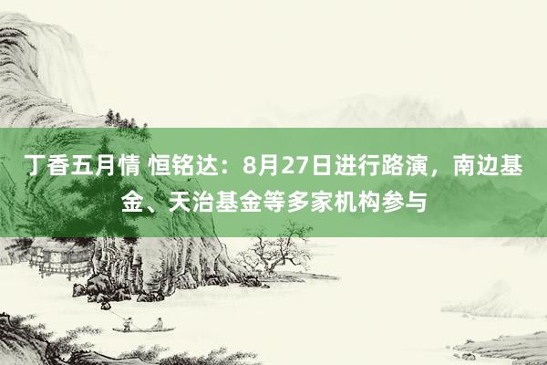 丁香五月情 恒铭达：8月27日进行路演，南边基金、天治基金等多家机构参与