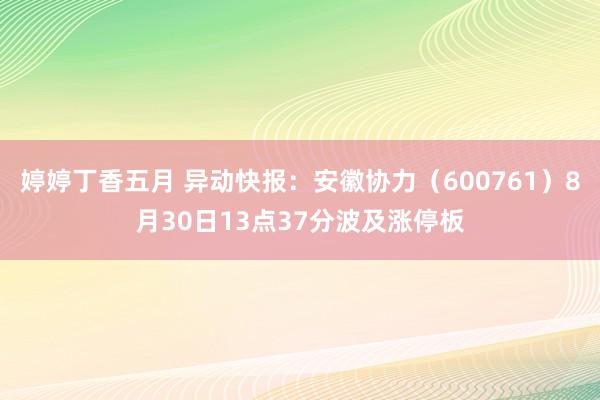 婷婷丁香五月 异动快报：安徽协力（600761）8月30日13点37分波及涨停板