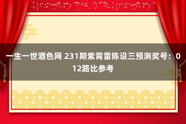 一生一世酒色网 231期紫霄雷陈设三预测奖号：012路比参考