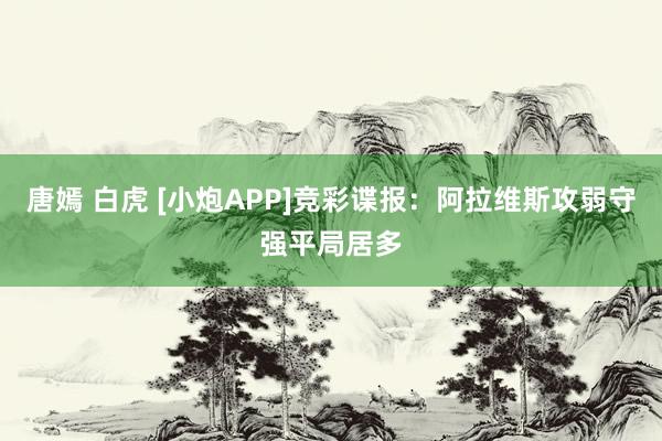 唐嫣 白虎 [小炮APP]竞彩谍报：阿拉维斯攻弱守强平局居多