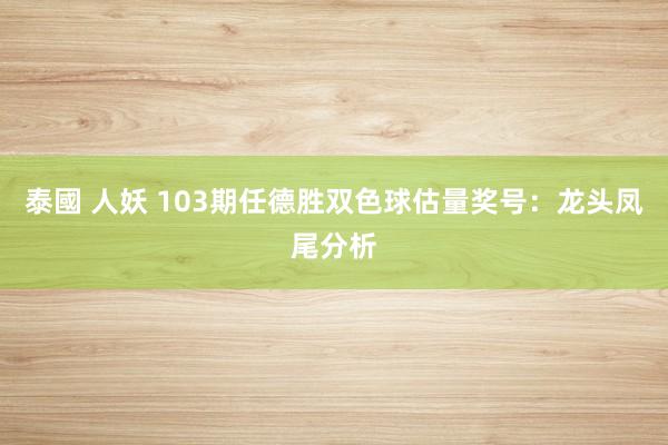 泰國 人妖 103期任德胜双色球估量奖号：龙头凤尾分析