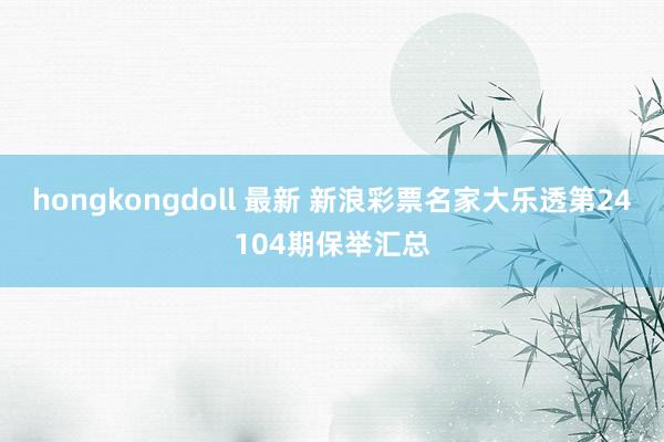 hongkongdoll 最新 新浪彩票名家大乐透第24104期保举汇总