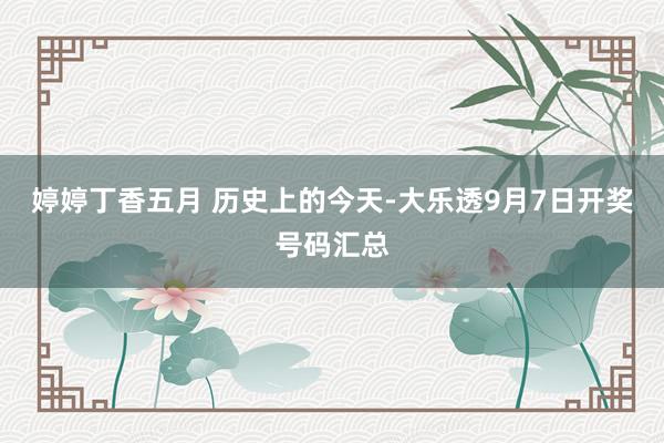 婷婷丁香五月 历史上的今天-大乐透9月7日开奖号码汇总