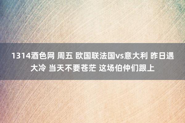 1314酒色网 周五 欧国联法国vs意大利 昨日遇大冷 当天不要苍茫 这场伯仲们跟上