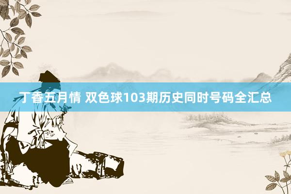 丁香五月情 双色球103期历史同时号码全汇总