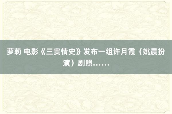 萝莉 电影《三贵情史》发布一组许月霞（姚晨扮演）剧照……