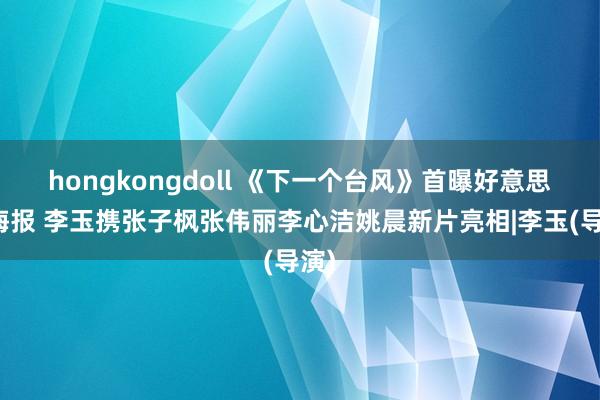 hongkongdoll 《下一个台风》首曝好意思满海报 李玉携张子枫张伟丽李心洁姚晨新片亮相|李玉(导演)