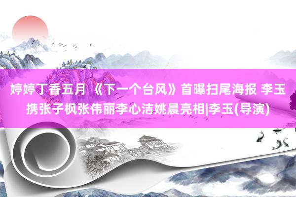 婷婷丁香五月 《下一个台风》首曝扫尾海报 李玉携张子枫张伟丽李心洁姚晨亮相|李玉(导演)