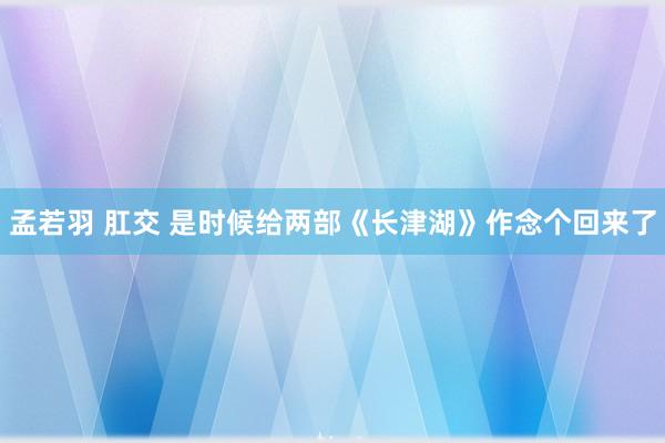 孟若羽 肛交 是时候给两部《长津湖》作念个回来了