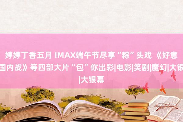 婷婷丁香五月 IMAX端午节尽享“粽”头戏 《好意思国内战》等四部大片“包”你出彩|电影|笑剧|魔幻|大银幕