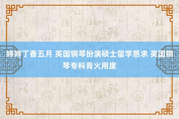 婷婷丁香五月 英国钢琴扮演硕士留学恳求 英国钢琴专科膏火用度