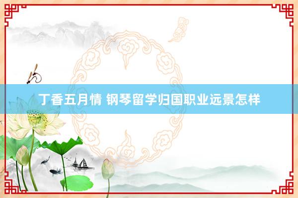 丁香五月情 钢琴留学归国职业远景怎样