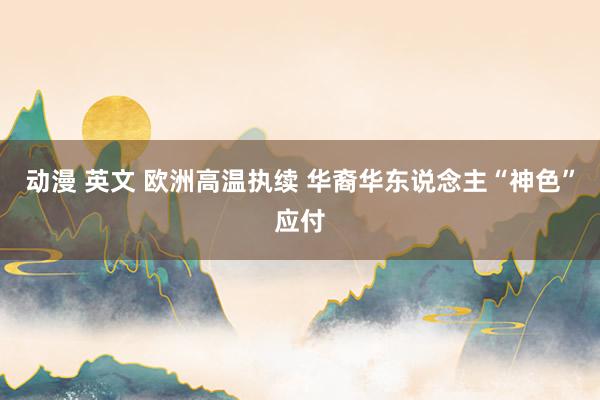 动漫 英文 欧洲高温执续 华裔华东说念主“神色”应付