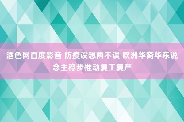 酒色网百度影音 防疫设想两不误 欧洲华裔华东说念主稳步推动复工复产