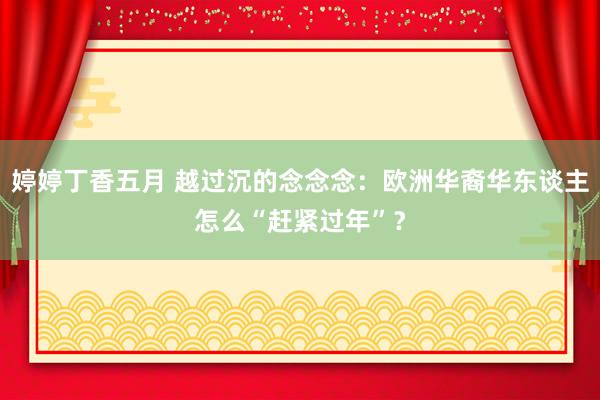 婷婷丁香五月 越过沉的念念念：欧洲华裔华东谈主怎么“赶紧过年”？