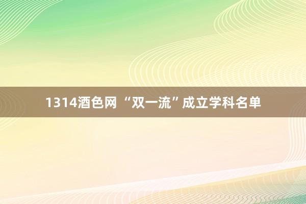 1314酒色网 “双一流”成立学科名单