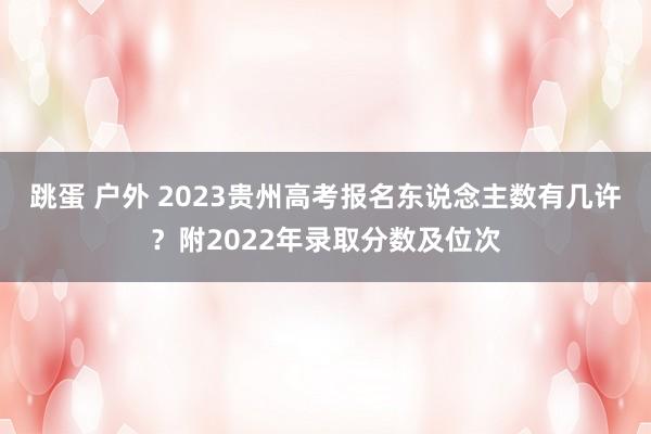 跳蛋 户外 2023贵州高考报名东说念主数有几许？附2022年录取分数及位次