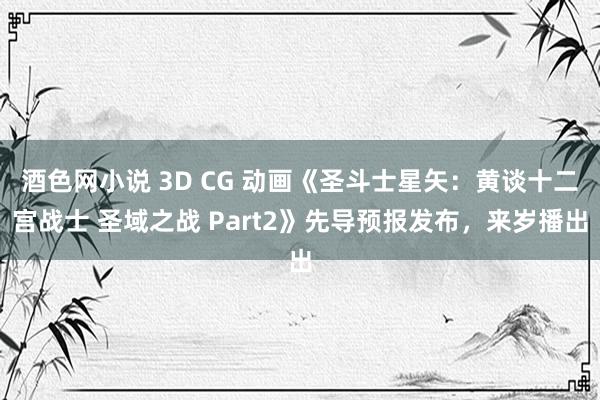 酒色网小说 3D CG 动画《圣斗士星矢：黄谈十二宫战士 圣域之战 Part2》先导预报发布，来岁播出