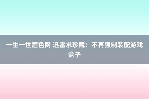 一生一世酒色网 迅雷求珍藏：不再强制装配游戏盒子