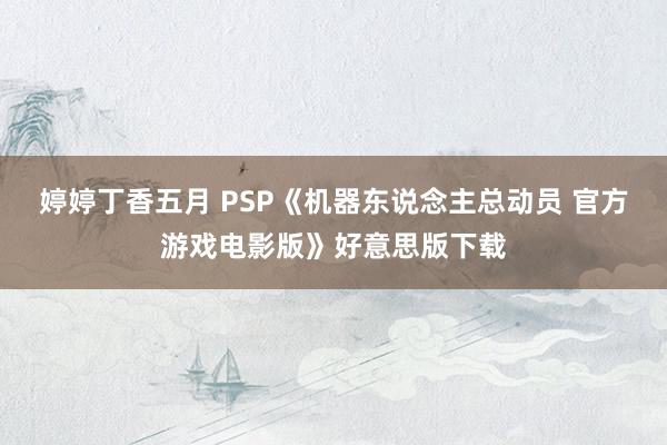 婷婷丁香五月 PSP《机器东说念主总动员 官方游戏电影版》好意思版下载