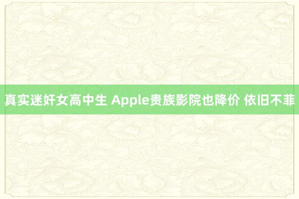 真实迷奸女高中生 Apple贵族影院也降价 依旧不菲