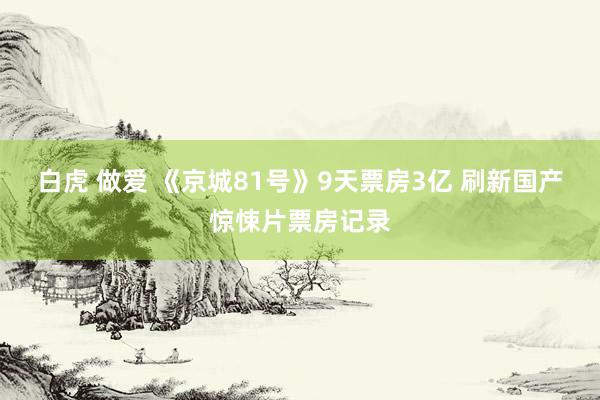 白虎 做爱 《京城81号》9天票房3亿 刷新国产惊悚片票房记录