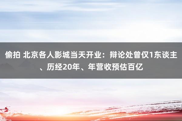 偷拍 北京各人影城当天开业：辩论处曾仅1东谈主、历经20年、年营收预估百亿