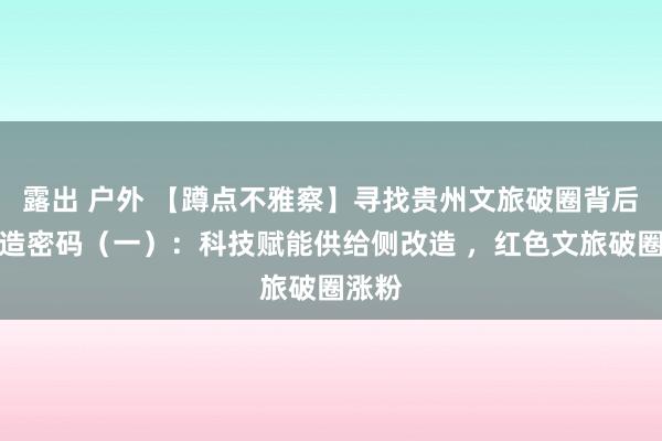 露出 户外 【蹲点不雅察】寻找贵州文旅破圈背后的改造密码（一）：科技赋能供给侧改造 ，红色文旅破圈涨粉