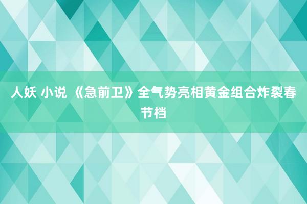 人妖 小说 《急前卫》全气势亮相黄金组合炸裂春节档