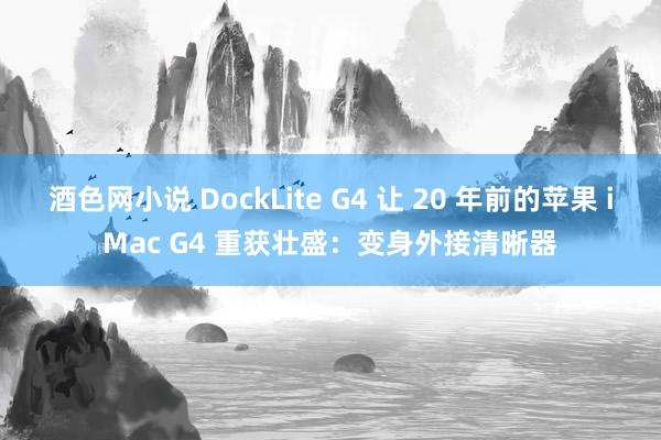 酒色网小说 DockLite G4 让 20 年前的苹果 iMac G4 重获壮盛：变身外接清晰器