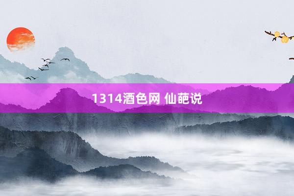 1314酒色网 仙葩说