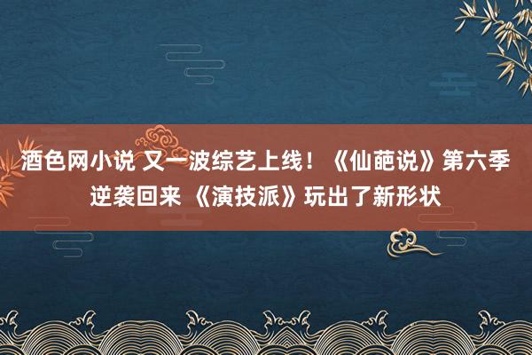 酒色网小说 又一波综艺上线！《仙葩说》第六季逆袭回来 《演技派》玩出了新形状