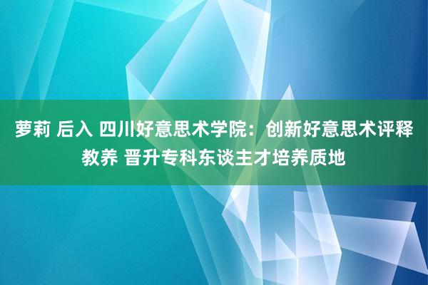 萝莉 后入 四川好意思术学院：创新好意思术评释教养 晋升专科东谈主才培养质地