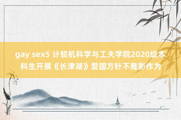 gay sex5 计较机科学与工夫学院2020级本科生开展《长津湖》爱国方针不雅影作为