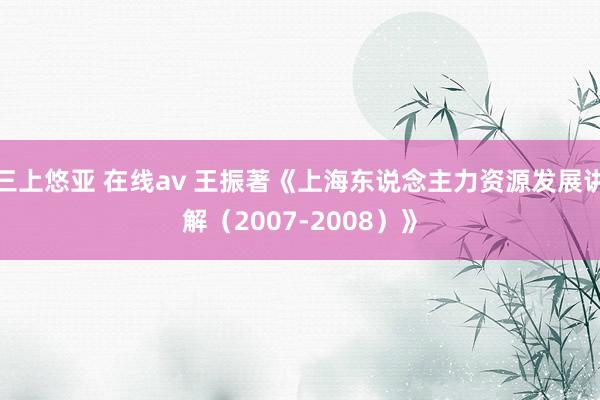 三上悠亚 在线av 王振著《上海东说念主力资源发展讲解（2007-2008）》